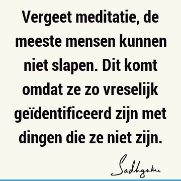 Vergeet meditatie, de meeste mensen kunnen niet slapen. Dit komt omdat ze zo vreselijk geïdentificeerd zijn met dingen die ze niet