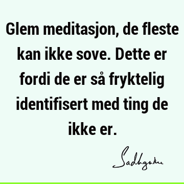 Glem meditasjon, de fleste kan ikke sove. Dette er fordi de er så fryktelig identifisert med ting de ikke