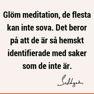 Glöm meditation, de flesta kan inte sova. Det beror på att de är så hemskt identifierade med saker som de inte ä