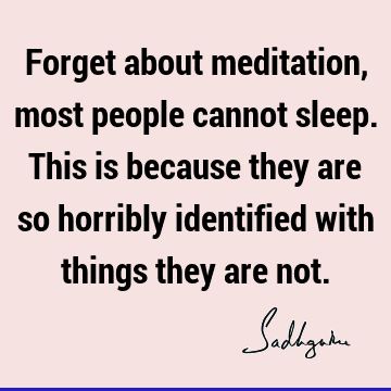 Forget about meditation, most people cannot sleep. This is because they are so horribly identified with things they are