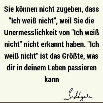 Sie können nicht zugeben, dass "Ich weiß nicht", weil Sie die Unermesslichkeit von "Ich weiß nicht" nicht erkannt haben. "Ich weiß nicht" ist das Größte, was