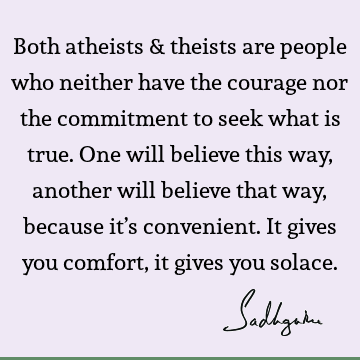 Both atheists & theists are people who neither have the courage nor the commitment to seek what is true. One will believe this way, another will believe that