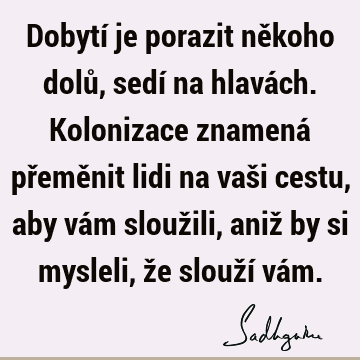 Dobytí je porazit někoho dolů, sedí na hlavách. Kolonizace znamená přeměnit lidi na vaši cestu, aby vám sloužili, aniž by si mysleli, že slouží vá