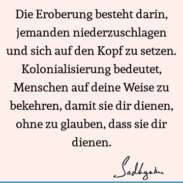 Die Eroberung besteht darin, jemanden niederzuschlagen und sich auf den Kopf zu setzen. Kolonialisierung bedeutet, Menschen auf deine Weise zu bekehren, damit