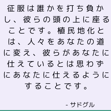 征服は誰かを打ち負かし、彼らの頭の上に座ることです。 植民地化とは、人々をあなたの道に変え、彼らがあなたに仕えているとは思わずにあなたに仕えるようにすることです。