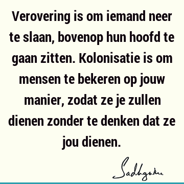 Verovering is om iemand neer te slaan, bovenop hun hoofd te gaan zitten. Kolonisatie is om mensen te bekeren op jouw manier, zodat ze je zullen dienen zonder