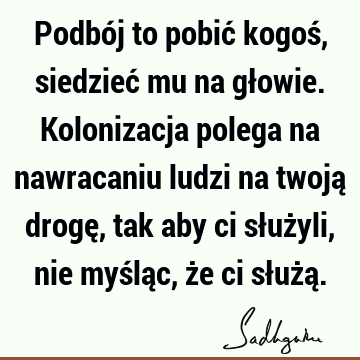 Podbój to pobić kogoś, siedzieć mu na głowie. Kolonizacja polega na nawracaniu ludzi na twoją drogę, tak aby ci służyli, nie myśląc, że ci służą