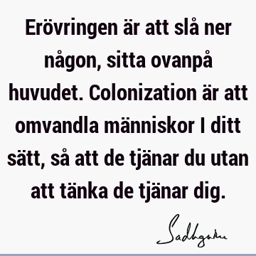 Erövringen är att slå ner någon, sitta ovanpå huvudet. Colonization är att omvandla människor i ditt sätt, så att de tjänar du utan att tänka de tjänar