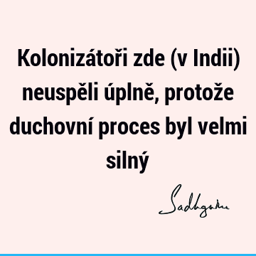 Kolonizátoři zde (v Indii) neuspěli úplně, protože duchovní proces byl velmi silný