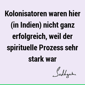 Kolonisatoren waren hier (in Indien) nicht ganz erfolgreich, weil der spirituelle Prozess sehr stark