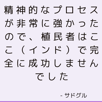 精神的なプロセスが非常に強かったので、植民者はここ（インド）で完全に成功しませんでした