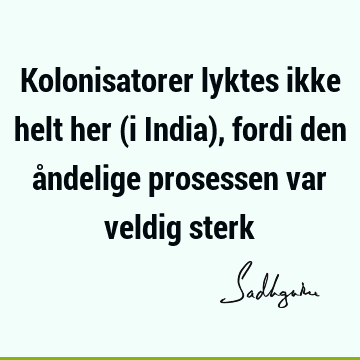 Kolonisatorer lyktes ikke helt her (i India), fordi den åndelige prosessen var veldig