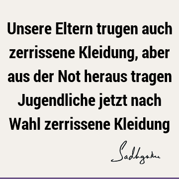 Unsere Eltern trugen auch zerrissene Kleidung, aber aus der Not heraus tragen Jugendliche jetzt nach Wahl zerrissene K