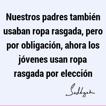 Nuestros padres también usaban ropa rasgada, pero por obligación, ahora los jóvenes usan ropa rasgada por elecció