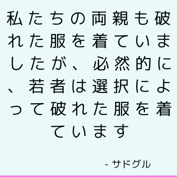 私たちの両親も破れた服を着ていましたが、必然的に、若者は選択によって破れた服を着ています