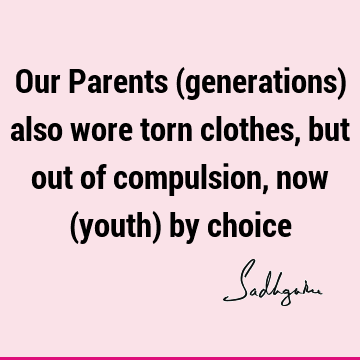 Our Parents (generations) also wore torn clothes, but out of compulsion, now (youth) by