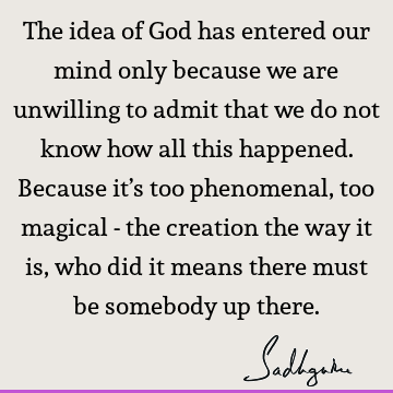 The idea of God has entered our mind only because we are unwilling to admit that we do not know how all this happened. Because it’s too phenomenal, too magical