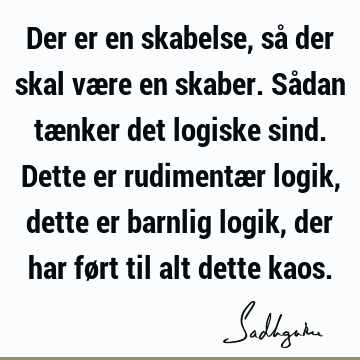 Der er en skabelse, så der skal være en skaber. Sådan tænker det logiske sind. Dette er rudimentær logik, dette er barnlig logik, der har ført til alt dette