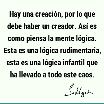 Hay una creación, por lo que debe haber un creador. Así es como piensa la mente lógica. Esta es una lógica rudimentaria, esta es una lógica infantil que ha