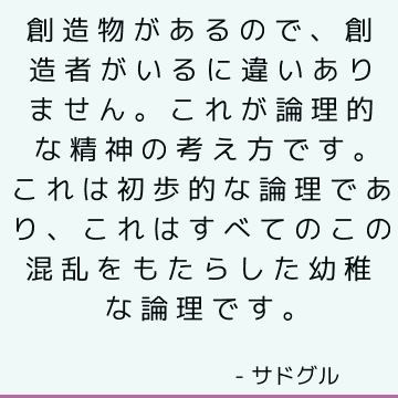 創造物があるので、創造者がいるに違いありません。 これが論理的な精神の考え方です。 これは初歩的な論理であり、これはすべてのこの混乱をもたらした幼稚な論理です。