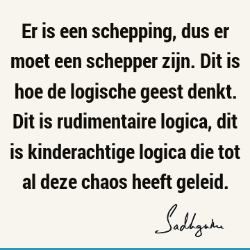 Er is een schepping, dus er moet een schepper zijn. Dit is hoe de logische geest denkt. Dit is rudimentaire logica, dit is kinderachtige logica die tot al deze