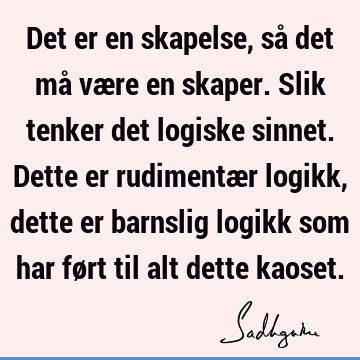 Det er en skapelse, så det må være en skaper. Slik tenker det logiske sinnet. Dette er rudimentær logikk, dette er barnslig logikk som har ført til alt dette