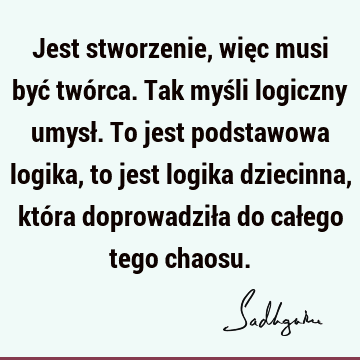 Jest stworzenie, więc musi być twórca. Tak myśli logiczny umysł. To jest podstawowa logika, to jest logika dziecinna, która doprowadziła do całego tego