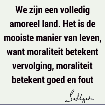 We zijn een volledig amoreel land. Het is de mooiste manier van leven, want moraliteit betekent vervolging, moraliteit betekent goed en