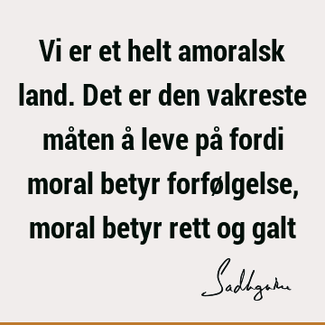 Vi er et helt amoralsk land. Det er den vakreste måten å leve på fordi moral betyr forfølgelse, moral betyr rett og