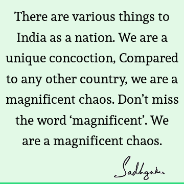 There are various things to India as a nation. We are a unique concoction, Compared to any other country, we are a magnificent chaos. Don’t miss the word ‘