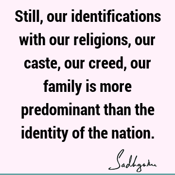 Still, our identifications with our religions, our caste, our creed, our family is more predominant than the identity of the