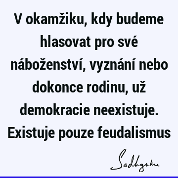 V okamžiku, kdy budeme hlasovat pro své náboženství, vyznání nebo dokonce rodinu, už demokracie neexistuje. Existuje pouze