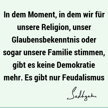 In dem Moment, in dem wir für unsere Religion, unser Glaubensbekenntnis oder sogar unsere Familie stimmen, gibt es keine Demokratie mehr. Es gibt nur F