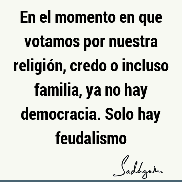 En el momento en que votamos por nuestra religión, credo o incluso familia, ya no hay democracia. Solo hay