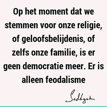 Op het moment dat we stemmen voor onze religie, of geloofsbelijdenis, of zelfs onze familie, is er geen democratie meer. Er is alleen