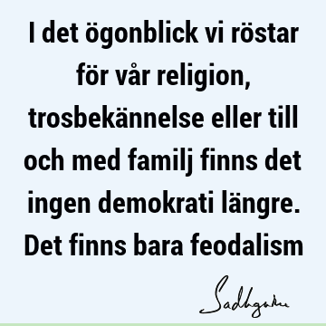 I det ögonblick vi röstar för vår religion, trosbekännelse eller till och med familj finns det ingen demokrati längre. Det finns bara