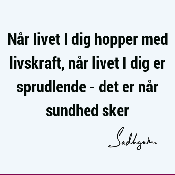 Når livet i dig hopper med livskraft, når livet i dig er sprudlende - det er når sundhed