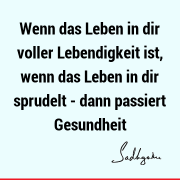 Wenn das Leben in dir voller Lebendigkeit ist, wenn das Leben in dir sprudelt - dann passiert G