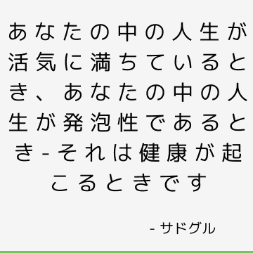 あなたの中の人生が活気に満ちているとき、あなたの中の人生が発泡性であるとき-それは健康が起こるときです