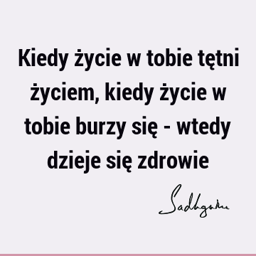 Kiedy życie w tobie tętni życiem, kiedy życie w tobie burzy się - wtedy dzieje się