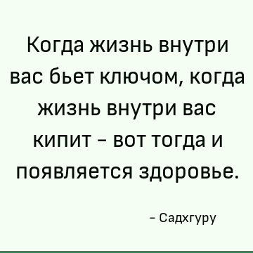 Когда жизнь внутри вас бьет ключом, когда жизнь внутри вас кипит - вот тогда и появляется здоровье