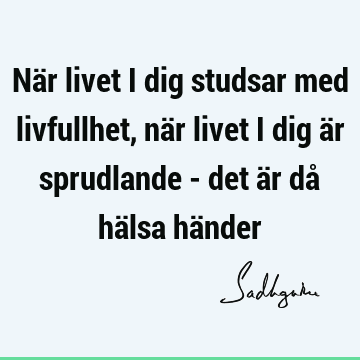 När livet i dig studsar med livfullhet, när livet i dig är sprudlande - det är då hälsa hä