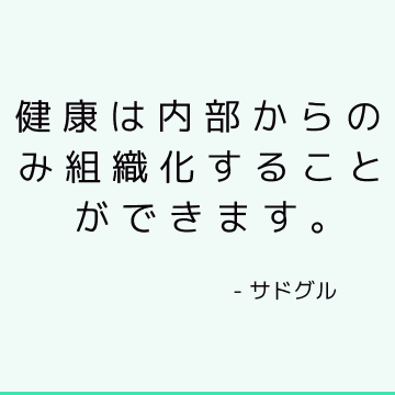 健康は内部からのみ組織化することができます。