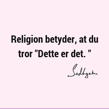 Religion betyder, at du tror "Dette er det."