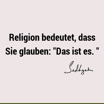 Religion bedeutet, dass Sie glauben: "Das ist es."