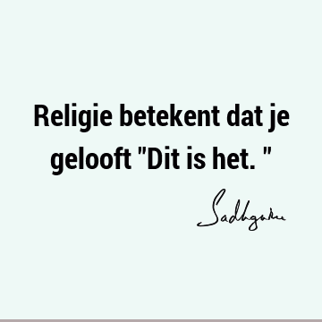 Religie betekent dat je gelooft "Dit is het."