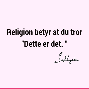 Religion betyr at du tror "Dette er det."