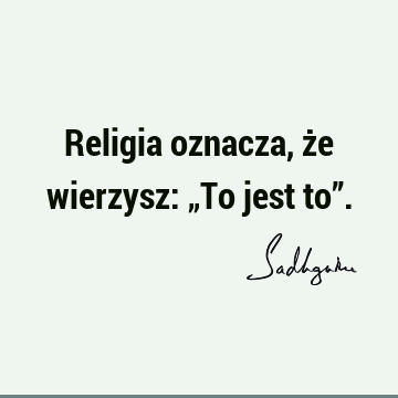 Religia oznacza, że wierzysz: „To jest to”