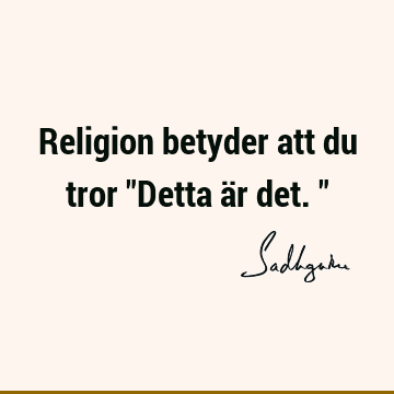 Religion betyder att du tror "Detta är det."