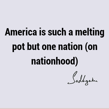 America is such a melting pot but one nation (on nationhood)